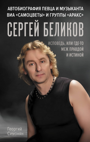 Сергей Беликов. Исповедь, или где-то меж правдой и истиной. Автобиография певца