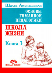 Основы гуманной педагогики. Книга 3. Школа жизни