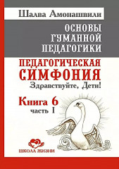 Основы гуманной педагогики. Книга 6. Педагогическая симфония. Часть 1. Здравствуйте, Дети!