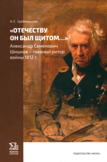 Отечеству он был щитом... Александр Семенович Шишков — главный ритор войны 1812 г.