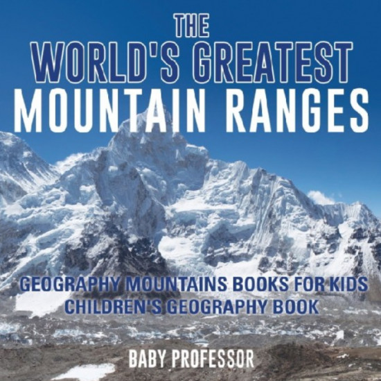 The World`s Greatest Mountain Ranges — Geography Mountains Books for Kids Children`s Geography Book