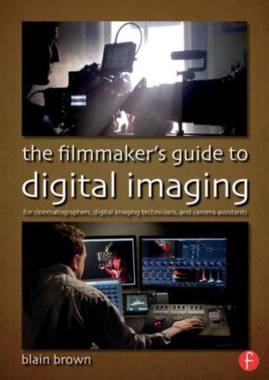 The Filmmaker’s Guide to Digital Imaging. For Cinematographers, Digital Imaging Technicians, and Camera Assistants