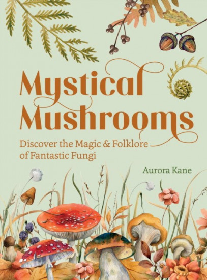 Mystical Mushrooms. Discover the Magic & Folklore of Fantastic Fungi
