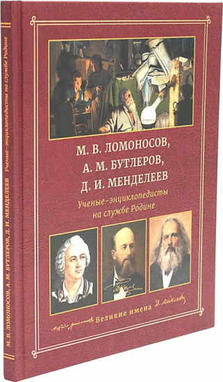 М.В. Ломоносов, А.М. Бутлеров, Д.И. Менделеев. Ученые-энциклопедисты на службе Родине