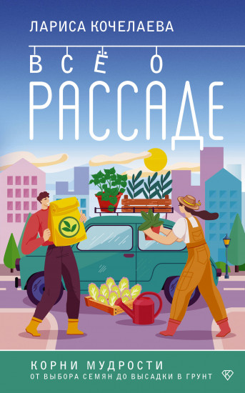 Всё о рассаде. Корни мудрости. От выбора семян до высадки в грунт