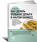 Как делать большие деньги в малом бизнесе. Неочевидные правила, которые должен знать любой владелец малого бизнеса