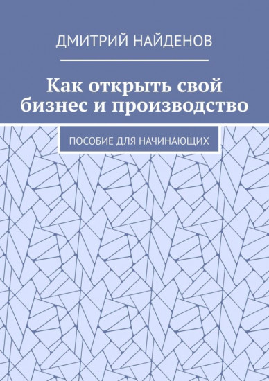 Как открыть свой бизнес и производство. Пособие для начинающих