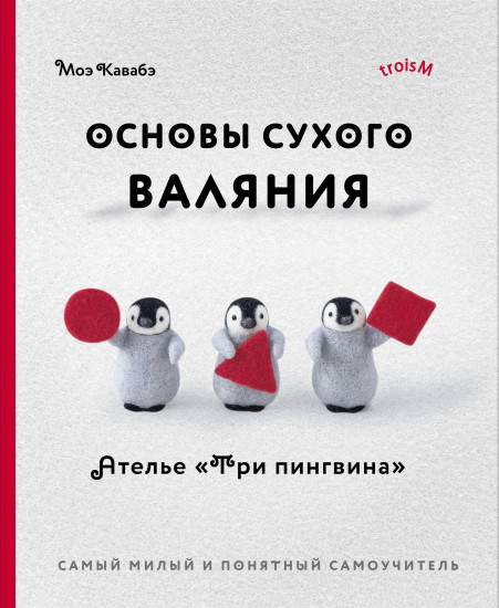 Основы сухого валяния. Ателье «Три пингвина». Самый милый и понятный самоучитель