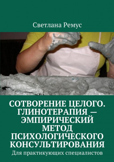 Сотворение целого. Глинотерапия — эмпирический метод психологического консультирования