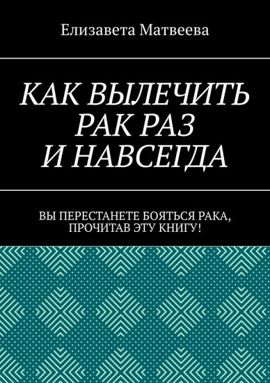Как вылечить рак раз и навсегда. Вы перестанете бояться рака, прочитав эту книгу!