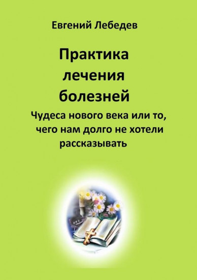 Практика лечения болезней. Чудеса нового века или то, чего нам долго не хотели рассказывать