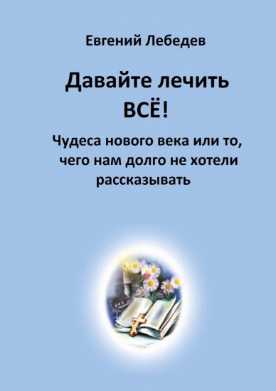 Давайте лечить всё! Чудеса нового века или то, чего нам долго не хотели рассказывать