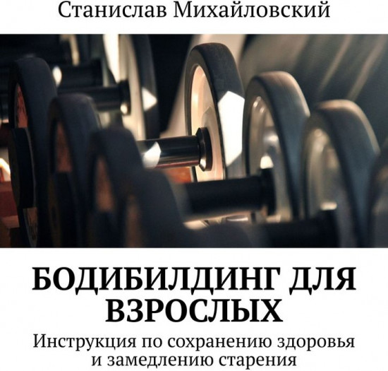 Бодибилдинг для взрослых. Инструкция по сохранению здоровья и замедлению старения