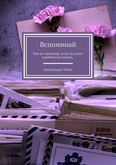 Вспоминай. Рак не приговор, если ты успел влюбиться в жизнь