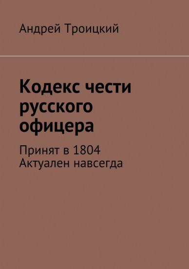 Книга Андрей Троицкий: Андрей Троицкий, Кодекс чести русского офицера, Принят в 1804. Актуален навсегда