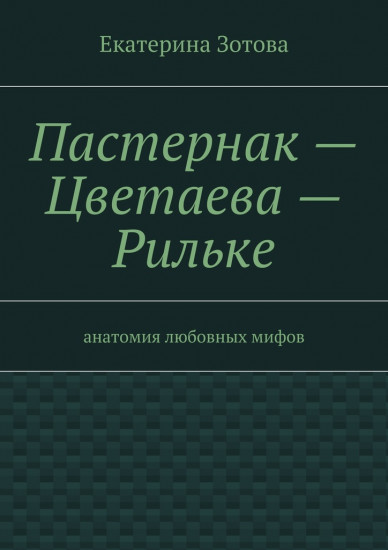 Пастернак — Цветаева — Рильке. Анатомия любовных мифов