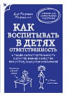 Как воспитывать в детях ответственность. А также самостоятельность и другие важные качества без угроз, подкупов и наказаний