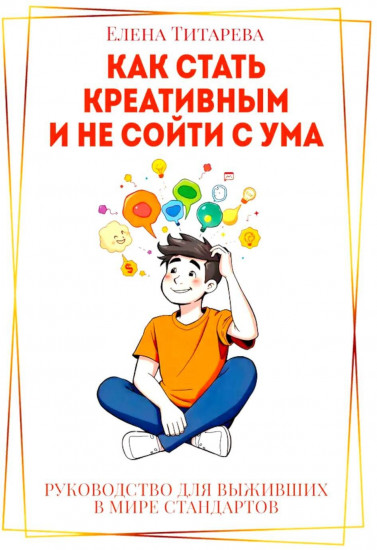 Как стать креативным и не сойти с ума. Руководство для выживших в мире стандартов