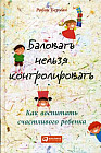 Баловать нельзя контролировать. Как воспитать счастливого ребенка