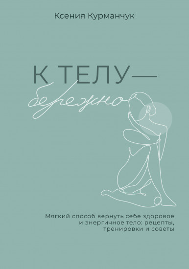 К телу — бережно. Мягкий способ вернуть себе здоровое и энергичное тело. Рецепты, тренировки и советы