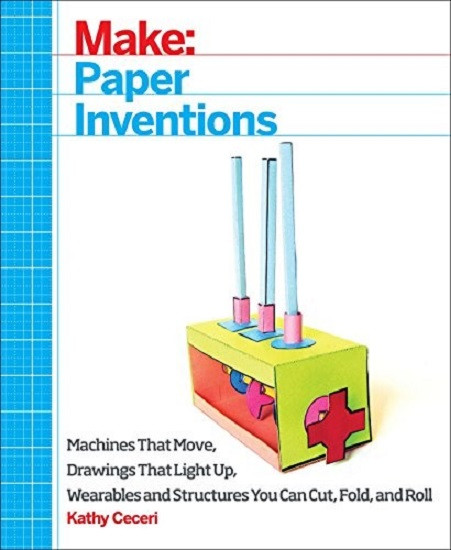 Make. Paper Inventions. Machines That Move, Drawings That Light Up, Wearables and Structures You Can Cut, Fold, and Roll