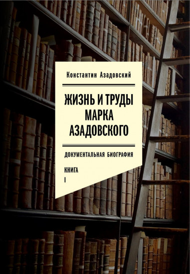 Жизнь и труды Марка Азадовского. Документальная биография. Книга 1