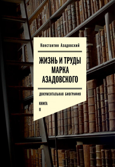 Жизнь и труды Марка Азадовского. Документальная биография. Книга 2