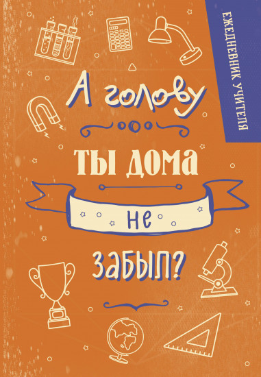 Ежедневник учителя «А голову ты дома не забыл?»