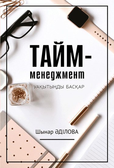 Тайм-менеджмент. Уақытыңды басқар