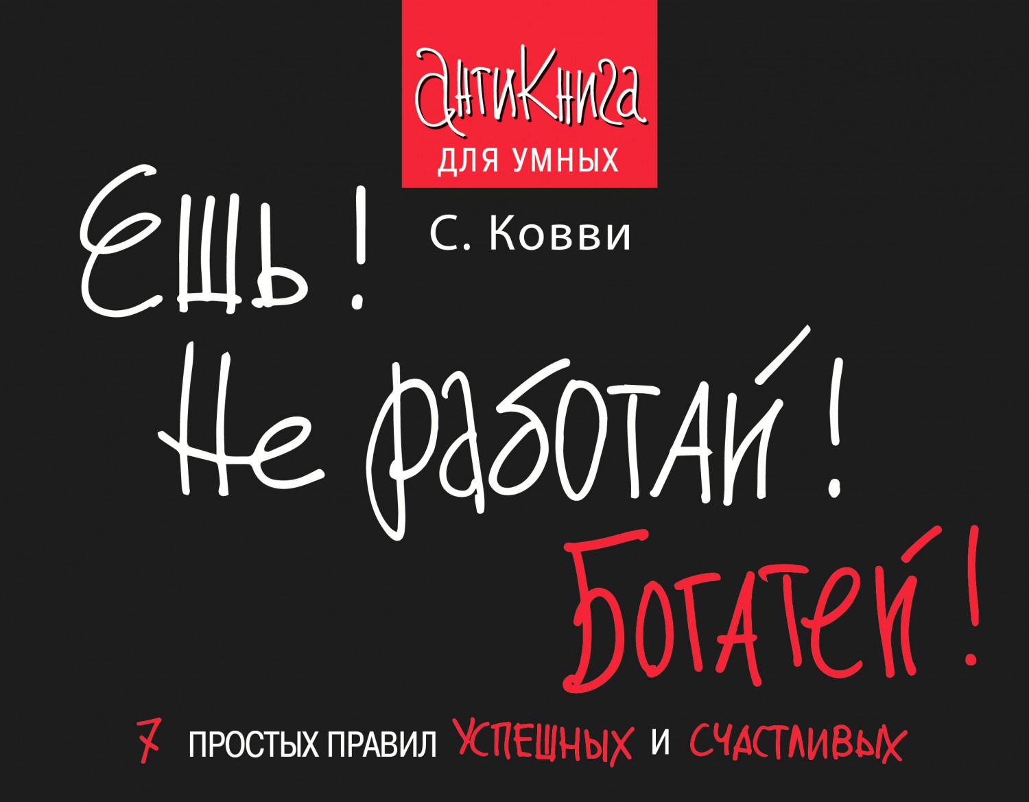 Ешь! Не работай! Богатей! 7 простых правил успешных и счастливых | Антикнига для умных