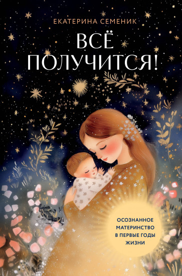 Всё получится! Осознанное материнство в первые годы жизни