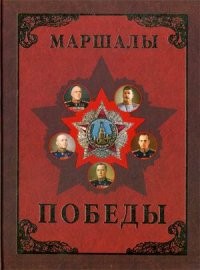 Маршалы Победы. Маршалы и адмиралы Великой Отечественной войны 1941-1945 годов