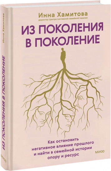Из поколения в поколение. Как остановить негативное влияние прошлого и найти в семейной истории опору и ресурс