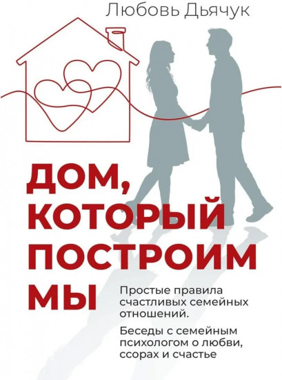 Дом, который построим мы. Простые правила счастливых семейных отношений. Беседы с семейным психологом о любви