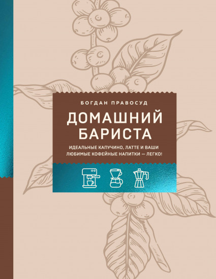Домашний бариста. Идеальные капучино, латте и ваши любимые кофейные напитки — легко!