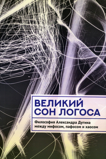 Великий сон Логоса. Философия Александра Дугина между мифосом, пафосом и хаосом