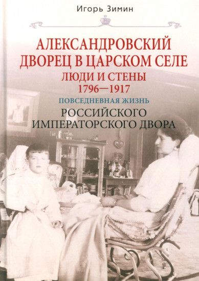 Александровский дворец в Царском Селе. Люди и стены. 1796-1917. Повседневная жизнь