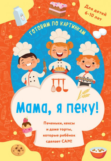 Мама, я пеку! Печеньки, кексы и даже торты, которые ребёнок сделает САМ!