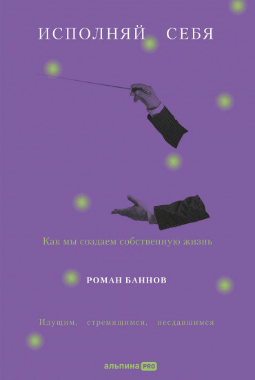 Исполняй себя. Как мы создаём собственную жизнь