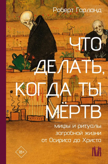 Что делать, когда ты мёртв. Мифы и ритуалы загробной жизни от Осириса до Христа