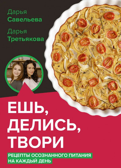 Ешь, делись, твори. Рецепты осознанного питания на каждый день