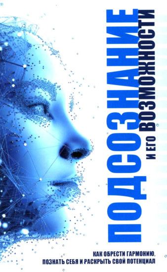 Подсознание и его возможности. Как обрести гармонию, познать себя и раскрыть свой потенциал
