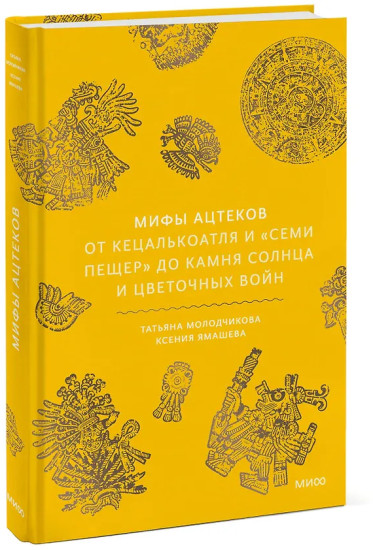 Мифы ацтеков. От Кецалькоатля и «Семи пещер» до Камня Солнца и цветочных войн