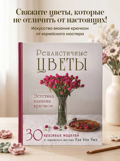 Реалистичные цветы. Эстетика вязания крючком. 30 красивых моделей от корейского мастера