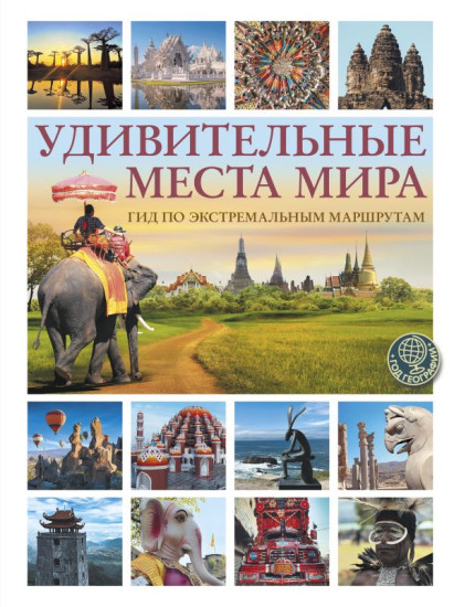 Удивительные места мира. Гид по экстремальным маршрутам. План, риск, адреналин, победа