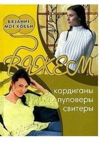 Вяжем кардиганы, пуловеры, свитеры