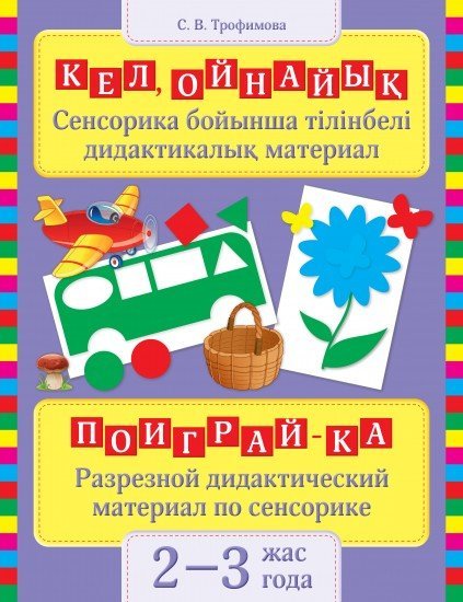 Кел ойнайық: Сенсорлы тілік дидактикалық материал, 2–3 жас / Поиграй-ка: Разрезной дидактический материал по сенсорике, 2–3 года