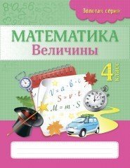 Рабочая тетрадь. Золотая серия. Математика. Величины. 4 класс