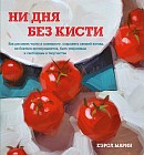 Ни дня без кисти. Как рисовать часто и понемногу, сохранять свежий взгляд, не бояться экспериментов
