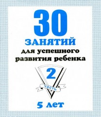 30 занятий для успешного развития ребенка. 5 лет. Часть 2